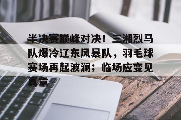 虎扑篮球-包含半决赛巅峰对决！三湘烈马队爆冷辽东风暴队，羽毛球赛场再起波澜；临场应变见真章的词条
